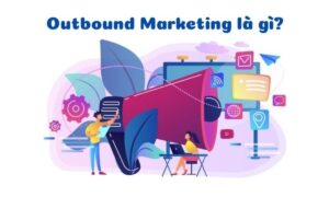 Outbound Marketing là gì? Những ưu điểm và xu hướng của chiến lược Outbound Marketing